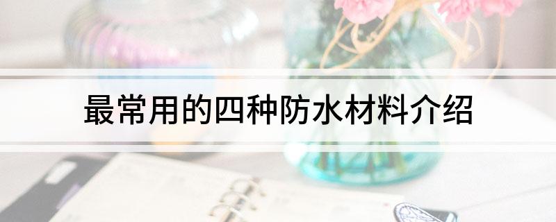最常用的四种防水材料介绍(图1) 最常用的四种防水材料介绍(图1)