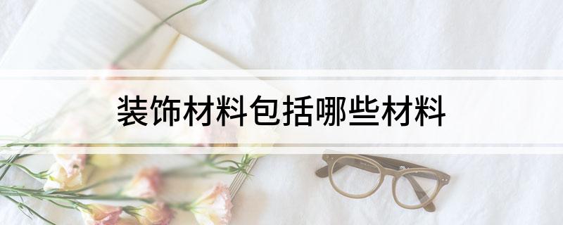 装饰材料包括哪些材料(图1) 装饰材料包括哪些材料(图1)