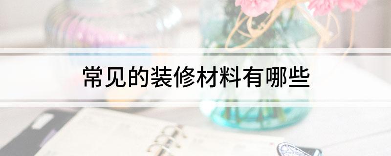 常见的装修材料有哪些(图1) 常见的装修材料有哪些(图1)